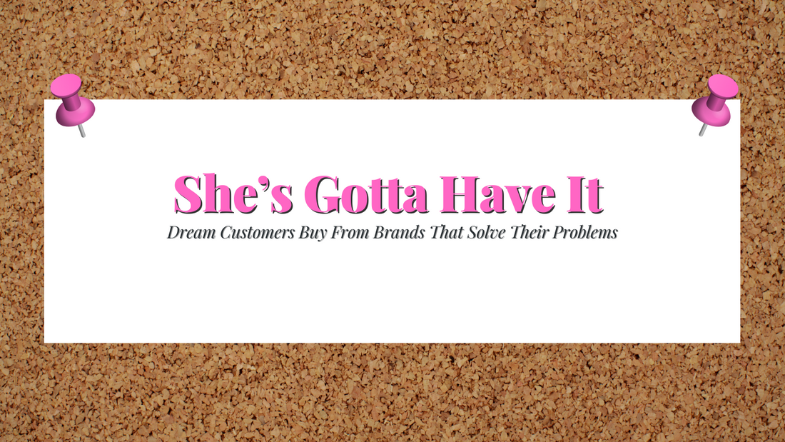 She’s Gotta Have It - Dream Customers Buy From Brands That Solve Their Problems